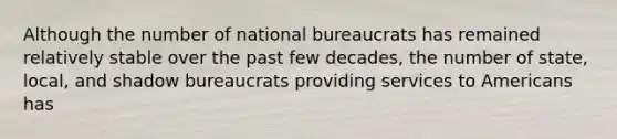 Although the number of national bureaucrats has remained relatively stable over the past few decades, the number of state, local, and shadow bureaucrats providing services to Americans has