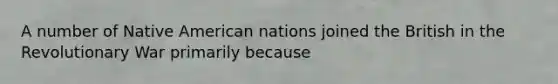 A number of Native American nations joined the British in the Revolutionary War primarily because