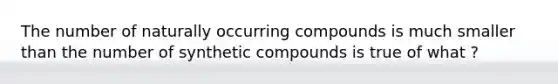 The number of naturally occurring compounds is much smaller than the number of synthetic compounds is true of what ?