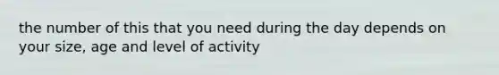 the number of this that you need during the day depends on your size, age and level of activity