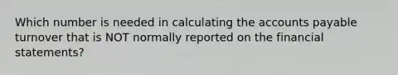 Which number is needed in calculating the <a href='https://www.questionai.com/knowledge/kWc3IVgYEK-accounts-payable' class='anchor-knowledge'>accounts payable</a> turnover that is NOT normally reported on the <a href='https://www.questionai.com/knowledge/kFBJaQCz4b-financial-statements' class='anchor-knowledge'>financial statements</a>?