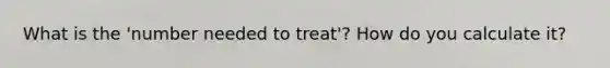 What is the 'number needed to treat'? How do you calculate it?