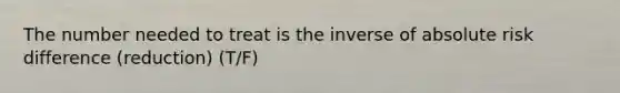 The number needed to treat is the inverse of absolute risk difference (reduction) (T/F)