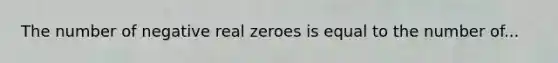 The number of negative real zeroes is equal to the number of...