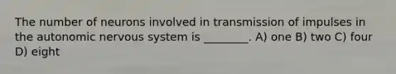 The number of neurons involved in transmission of impulses in the autonomic nervous system is ________. A) one B) two C) four D) eight