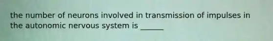 the number of neurons involved in transmission of impulses in the autonomic nervous system is ______