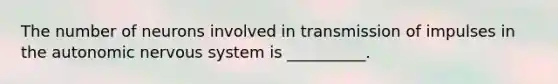 The number of neurons involved in transmission of impulses in the autonomic nervous system is __________.