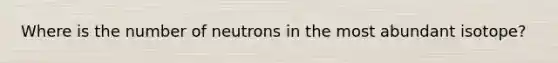 Where is the number of neutrons in the most abundant isotope?