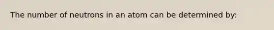 The number of neutrons in an atom can be determined by: