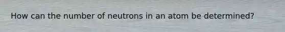 How can the number of neutrons in an atom be determined?