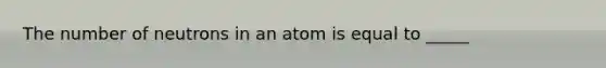 The number of neutrons in an atom is equal to _____