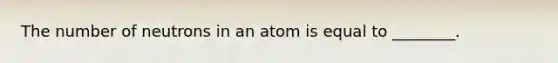 The number of neutrons in an atom is equal to ________.