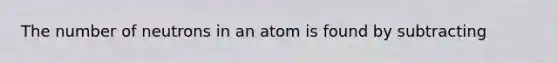 The number of neutrons in an atom is found by subtracting