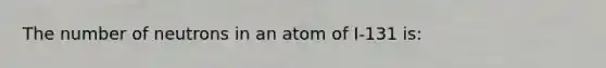 The number of neutrons in an atom of I-131 is: