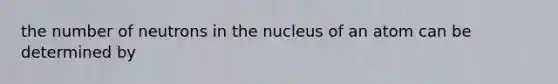 the number of neutrons in the nucleus of an atom can be determined by