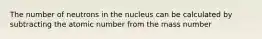 The number of neutrons in the nucleus can be calculated by subtracting the atomic number from the mass number