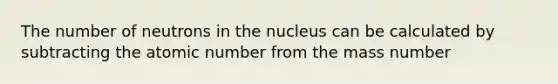 The number of neutrons in the nucleus can be calculated by subtracting the atomic number from the mass number