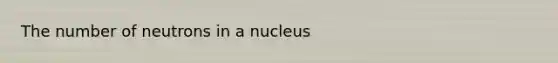 The number of neutrons in a nucleus