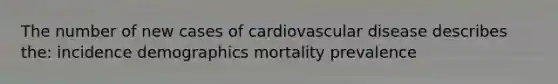 The number of new cases of cardiovascular disease describes the: incidence demographics mortality prevalence