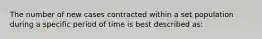 The number of new cases contracted within a set population during a specific period of time is best described as: