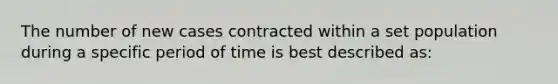 The number of new cases contracted within a set population during a specific period of time is best described as: