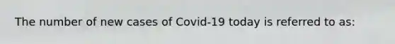 The number of new cases of Covid-19 today is referred to as: