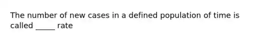 The number of new cases in a defined population of time is called _____ rate