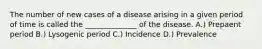 The number of new cases of a disease arising in a given period of time is called the ______________ of the disease. A.) Prepaent period B.) Lysogenic period C.) Incidence D.) Prevalence