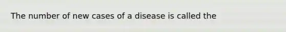 The number of new cases of a disease is called the