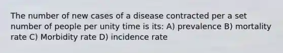 The number of new cases of a disease contracted per a set number of people per unity time is its: A) prevalence B) mortality rate C) Morbidity rate D) incidence rate