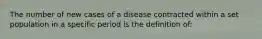 The number of new cases of a disease contracted within a set population in a specific period is the definition of: