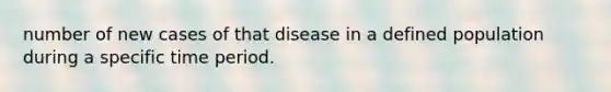 number of new cases of that disease in a defined population during a specific time period.