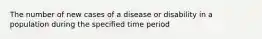 The number of new cases of a disease or disability in a population during the specified time period