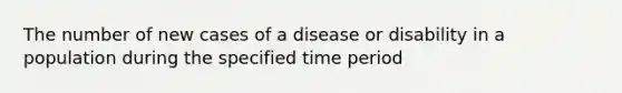 The number of new cases of a disease or disability in a population during the specified time period