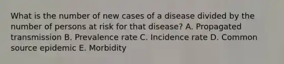 What is the number of new cases of a disease divided by the number of persons at risk for that disease? A. Propagated transmission B. Prevalence rate C. Incidence rate D. Common source epidemic E. Morbidity