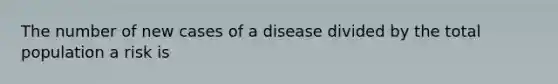 The number of new cases of a disease divided by the total population a risk is