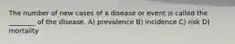 The number of new cases of a disease or event is called the ________ of the disease. A) prevalence B) incidence C) risk D) mortality