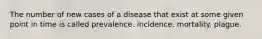 The number of new cases of a disease that exist at some given point in time is called prevalence. incidence. mortality. plague.