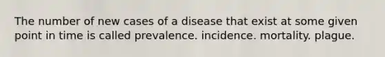 The number of new cases of a disease that exist at some given point in time is called prevalence. incidence. mortality. plague.