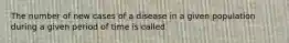 The number of new cases of a disease in a given population during a given period of time is called