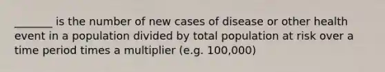 _______ is the number of new cases of disease or other health event in a population divided by total population at risk over a time period times a multiplier (e.g. 100,000)