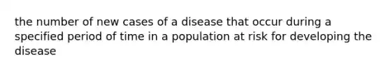 the number of new cases of a disease that occur during a specified period of time in a population at risk for developing the disease