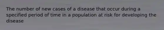 The number of new cases of a disease that occur during a specified period of time in a population at risk for developing the disease