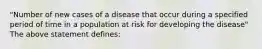 "Number of new cases of a disease that occur during a specified period of time in a population at risk for developing the disease" The above statement defines: