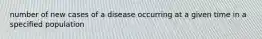 number of new cases of a disease occurring at a given time in a specified population