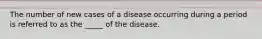 The number of new cases of a disease occurring during a period is referred to as the _____ of the disease.