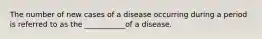 The number of new cases of a disease occurring during a period is referred to as the ___________of a disease.