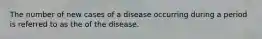 The number of new cases of a disease occurring during a period is referred to as the of the disease.