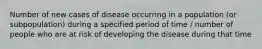 Number of new cases of disease occurring in a population (or subpopulation) during a specified period of time / number of people who are at risk of developing the disease during that time