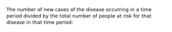 The number of new cases of the disease occurring in a time period divided by the total number of people at risk for that disease in that time period: